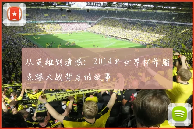 从英雄到遗憾：2014年世界杯希腊点球大战背后的故事