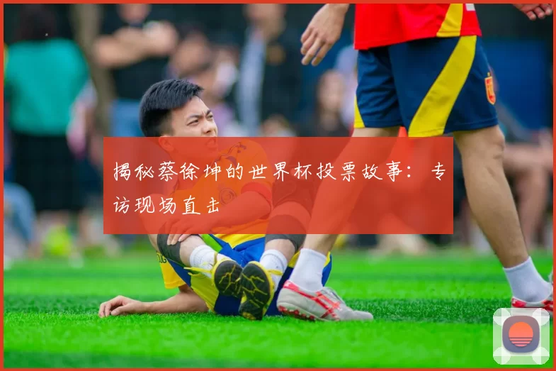 揭秘蔡徐坤的世界杯投票故事:专访现场直击