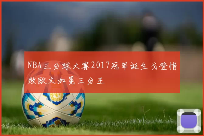 NBA三分球大赛2017冠军诞生戈登惜败欧文加冕三分王