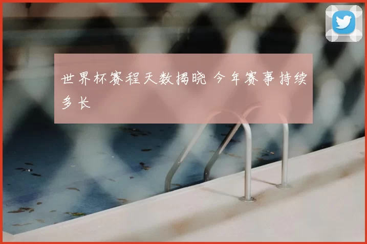 世界杯赛程天数揭晓 今年赛事持续多长