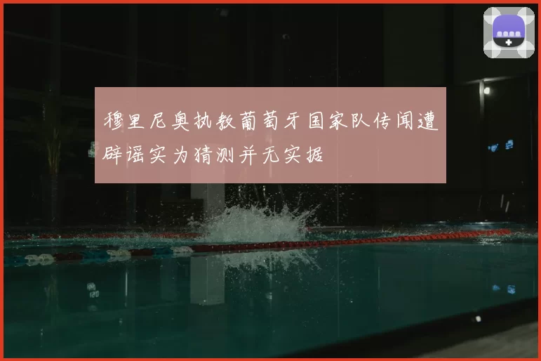 穆里尼奥执教葡萄牙国家队传闻遭辟谣实为猜测并无实据