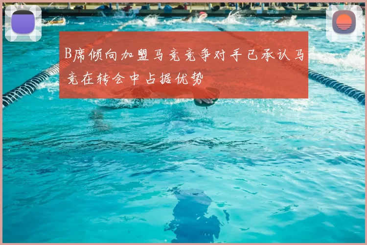 B席倾向加盟马竞竞争对手已承认马竞在转会中占据优势