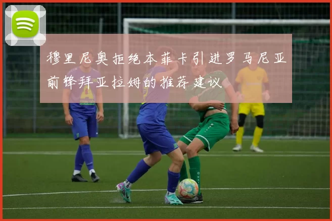 穆里尼奥拒绝本菲卡引进罗马尼亚前锋拜亚拉姆的推荐建议