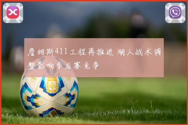 詹姆斯411工程再推进 湖人战术调整影响季后赛竞争