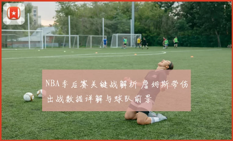 NBA季后赛关键战解析 詹姆斯带伤出战数据详解与球队前景