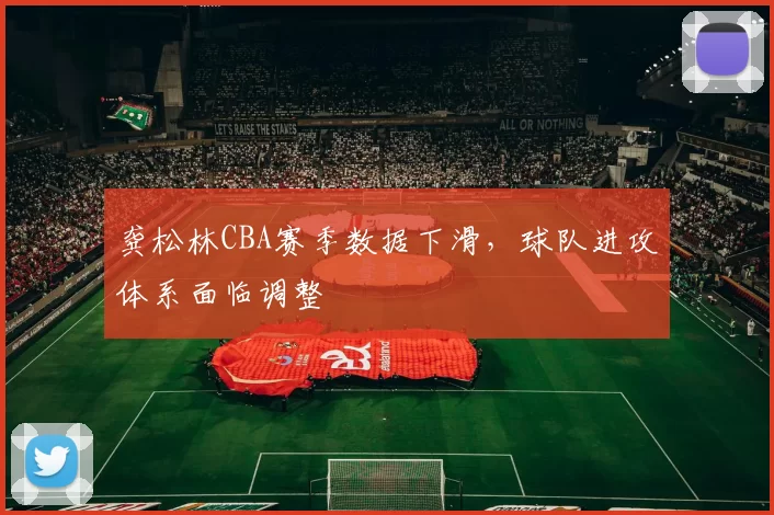 龚松林CBA赛季数据下滑,球队进攻体系面临调整