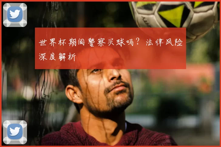 世界杯期间警察买球吗？法律风险深度解析