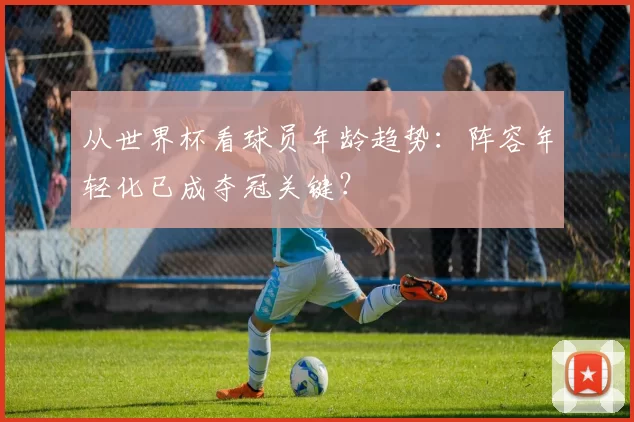 从世界杯看球员年龄趋势:阵容年轻化已成夺冠关键?