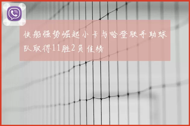 快船强势崛起小卡与哈登联手助球队取得11胜2负佳绩