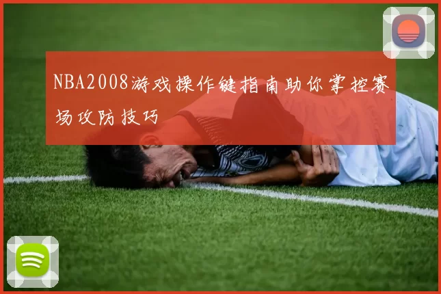 NBA2008游戏操作键指南助你掌控赛场攻防技巧