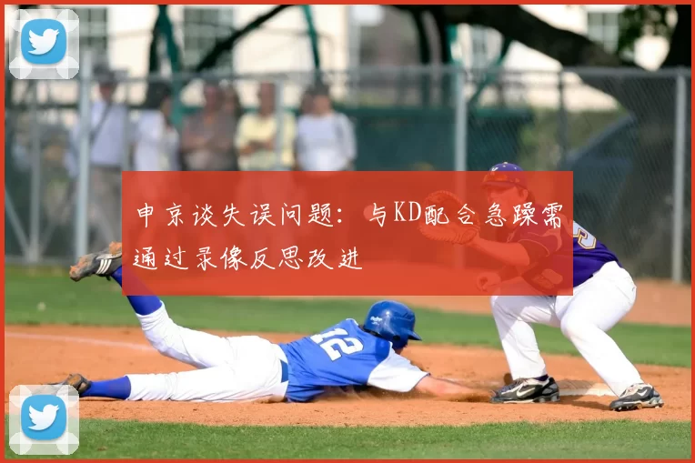 申京谈失误问题：与KD配合急躁需通过录像反思改进