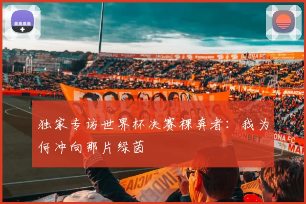 独家专访世界杯决赛裸奔者:我为何冲向那片绿茵