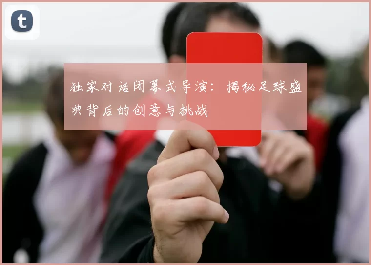 独家对话闭幕式导演:揭秘足球盛典背后的创意与挑战