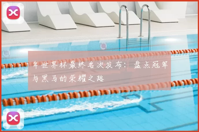 年世界杯最终名次发布:盘点冠军与黑马的荣耀之路