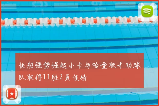 快船强势崛起小卡与哈登联手助球队取得11胜2负佳绩