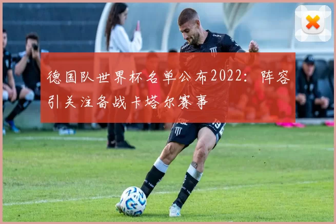 德国队世界杯名单公布2022：阵容引关注备战卡塔尔赛事