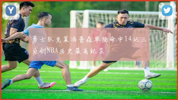 勇士队克莱汤普森单场命中14记三分创NBA历史最高纪录