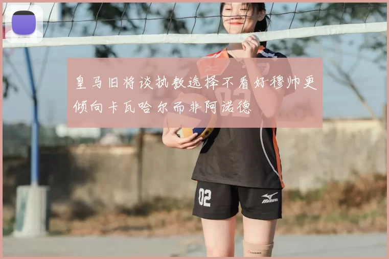 皇马旧将谈执教选择不看好穆帅更倾向卡瓦哈尔而非阿诺德