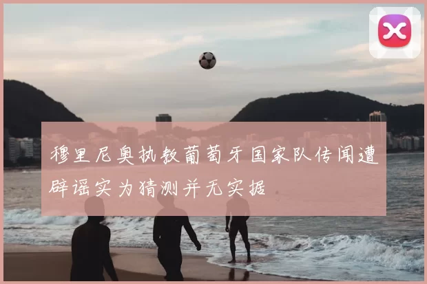 穆里尼奥执教葡萄牙国家队传闻遭辟谣实为猜测并无实据