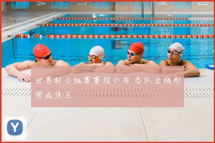 世界杯小组赛赛程公布 各队出线形势成焦点