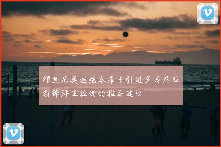 穆里尼奥拒绝本菲卡引进罗马尼亚前锋拜亚拉姆的推荐建议