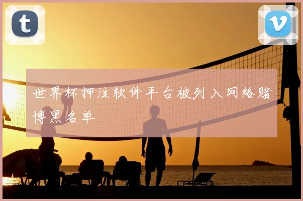 世界杯押注软件平台被列入网络赌博黑名单
