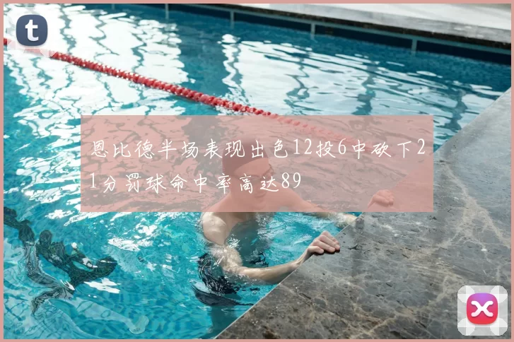 恩比德半场表现出色12投6中砍下21分罚球命中率高达89