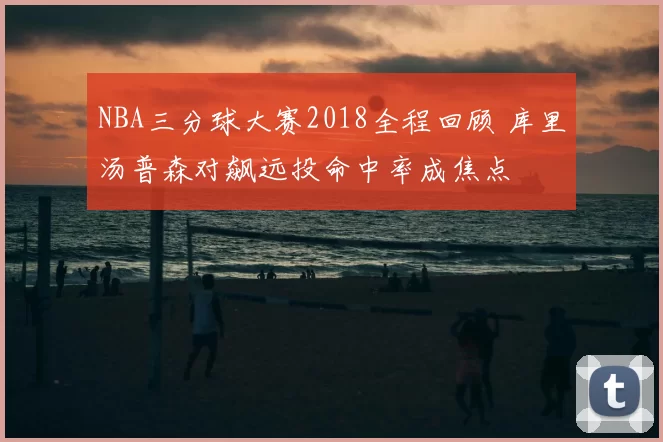 NBA三分球大赛2018全程回顾 库里汤普森对飙远投命中率成焦点