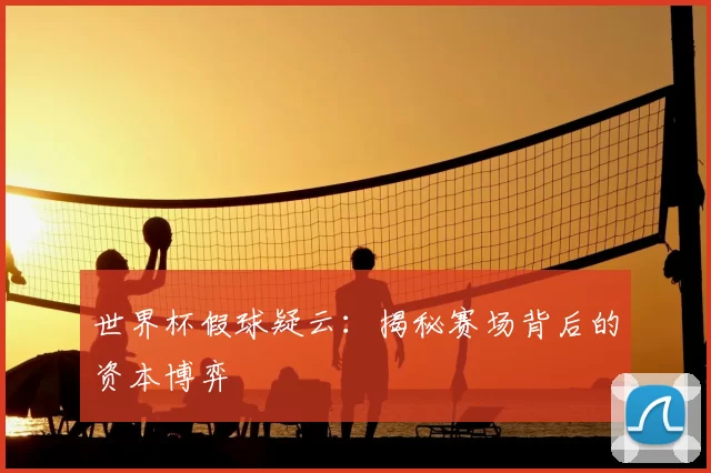 世界杯假球疑云:揭秘赛场背后的资本博弈