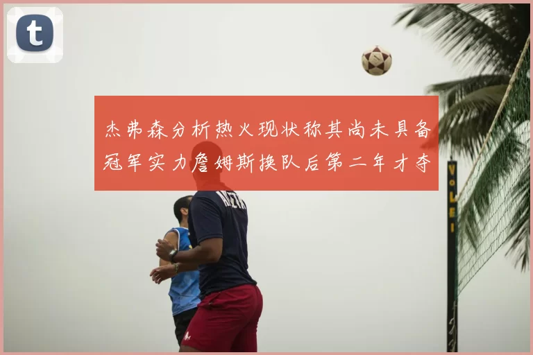 杰弗森分析热火现状称其尚未具备冠军实力詹姆斯换队后第二年才夺冠