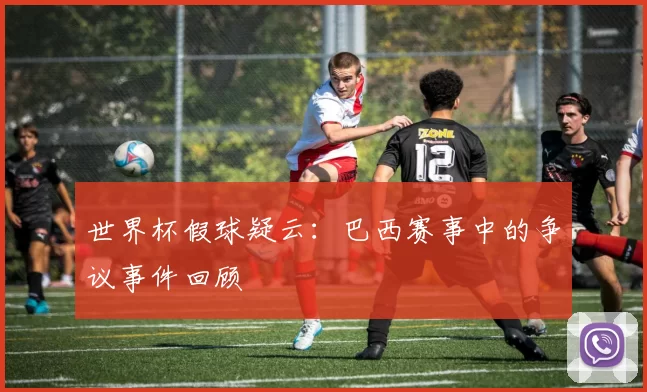 世界杯假球疑云:巴西赛事中的争议事件回顾