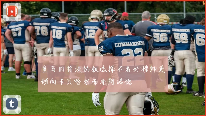 皇马旧将谈执教选择不看好穆帅更倾向卡瓦哈尔而非阿诺德