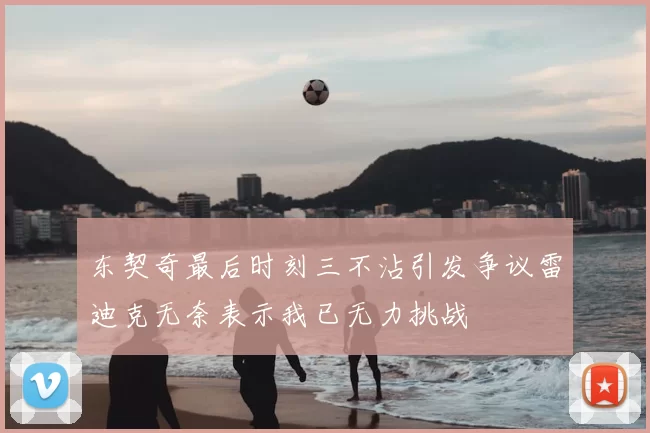 东契奇最后时刻三不沾引发争议雷迪克无奈表示我已无力挑战