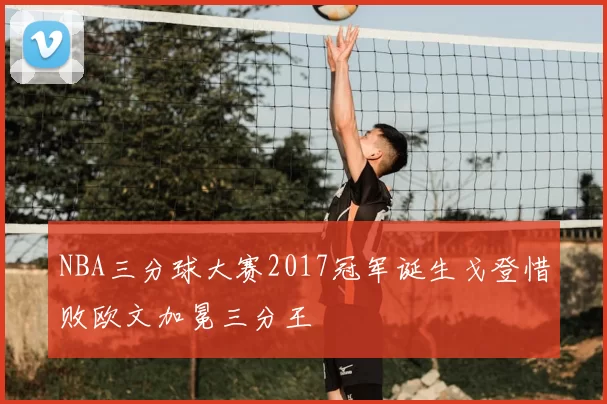NBA三分球大赛2017冠军诞生戈登惜败欧文加冕三分王