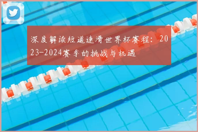 深度解读短道速滑世界杯赛程:2023-2024赛季的挑战与机遇