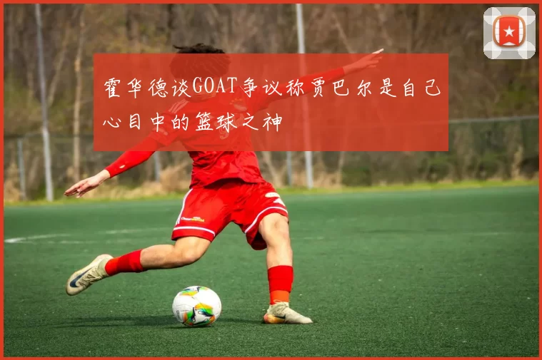 霍华德谈GOAT争议称贾巴尔是自己心目中的篮球之神