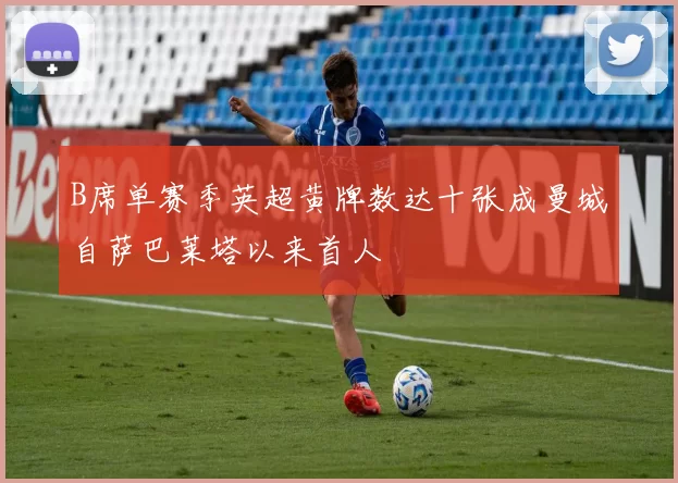 B席单赛季英超黄牌数达十张成曼城自萨巴莱塔以来首人