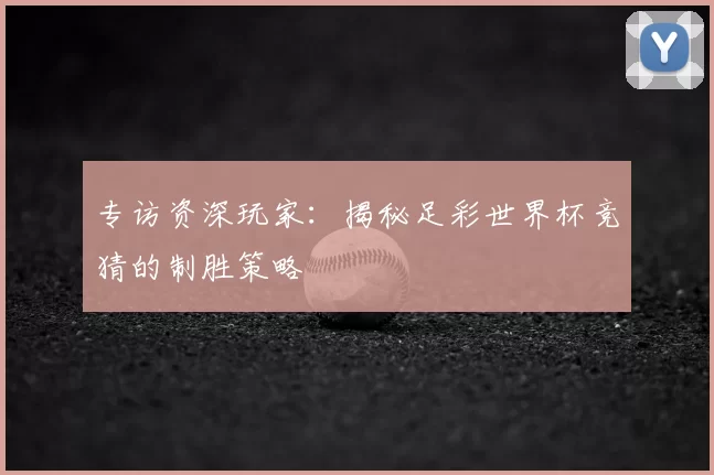 专访资深玩家:揭秘足彩世界杯竞猜的制胜策略