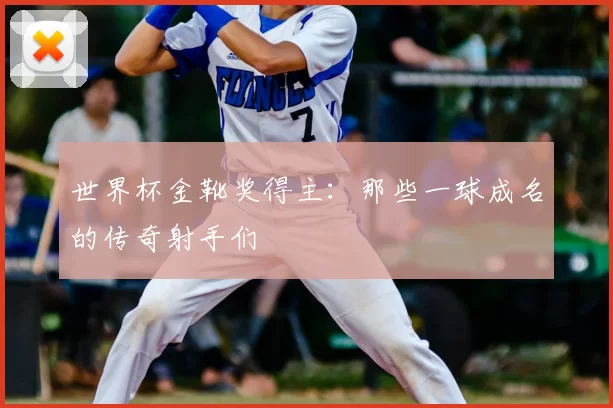 世界杯金靴奖得主：那些一球成名的传奇射手们