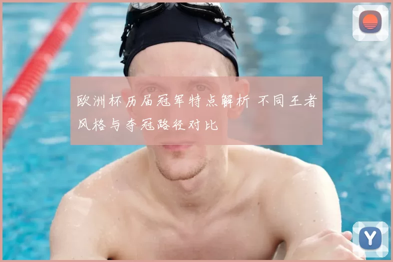 欧洲杯历届冠军特点解析 不同王者风格与夺冠路径对比