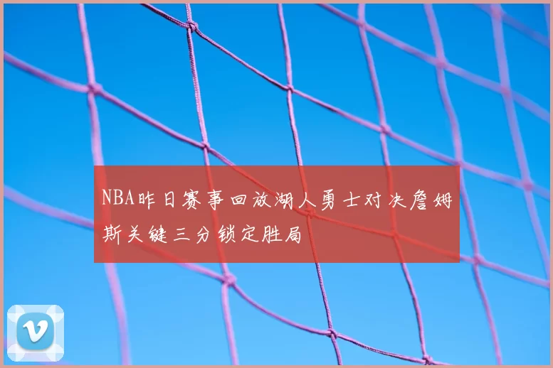 NBA昨日赛事回放湖人勇士对决詹姆斯关键三分锁定胜局