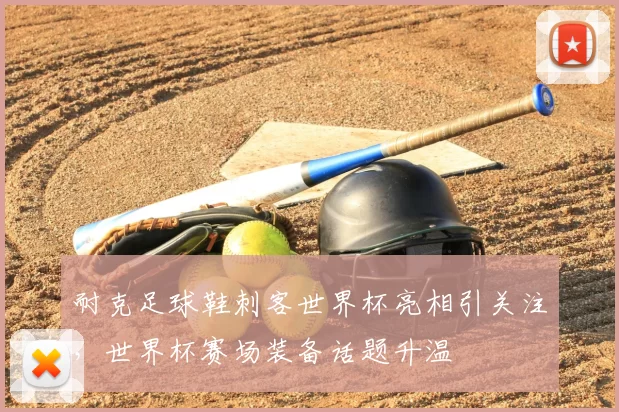 耐克足球鞋刺客世界杯亮相引关注，世界杯赛场装备话题升温