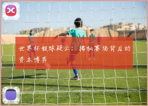 世界杯假球疑云:揭秘赛场背后的资本博弈