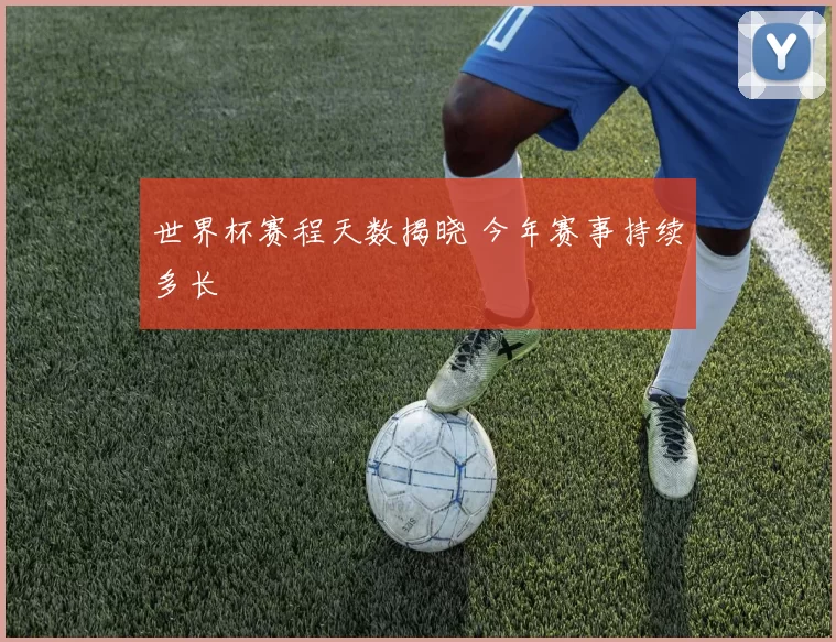 世界杯赛程天数揭晓 今年赛事持续多长