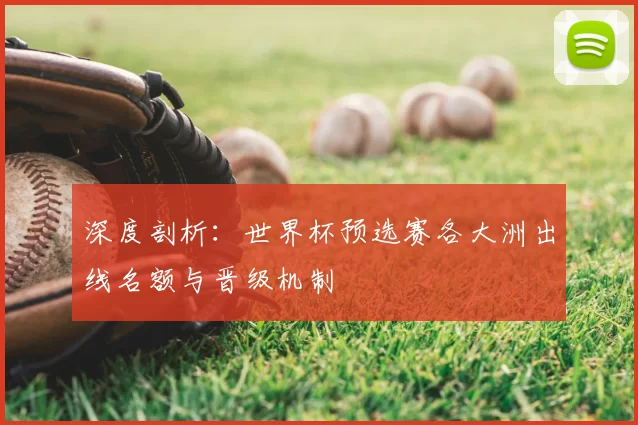 深度剖析:世界杯预选赛各大洲出线名额与晋级机制