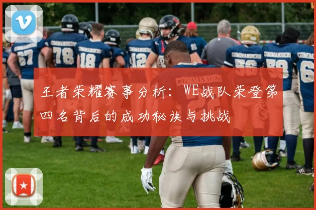 王者荣耀赛事分析：WE战队荣登第四名背后的成功秘诀与挑战