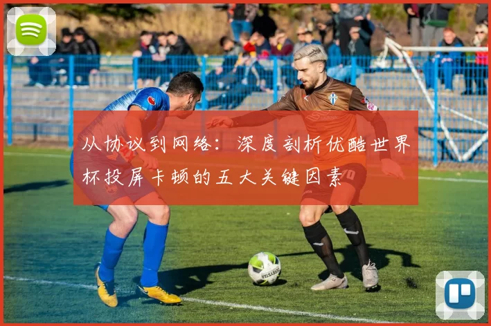 从协议到网络：深度剖析优酷世界杯投屏卡顿的五大关键因素