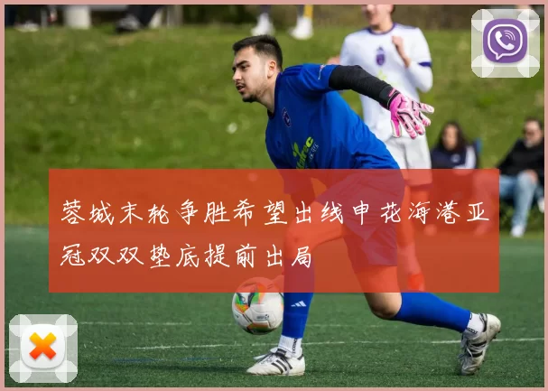 蓉城末轮争胜希望出线申花海港亚冠双双垫底提前出局