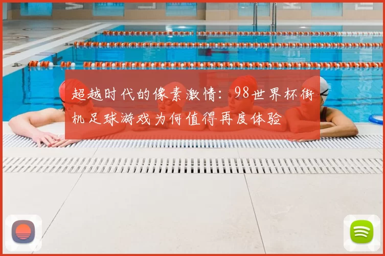 超越时代的像素激情：98世界杯街机足球游戏为何值得再度体验