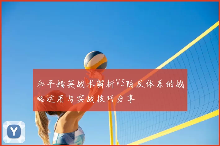 和平精英战术解析V5防反体系的战略运用与实战技巧分享